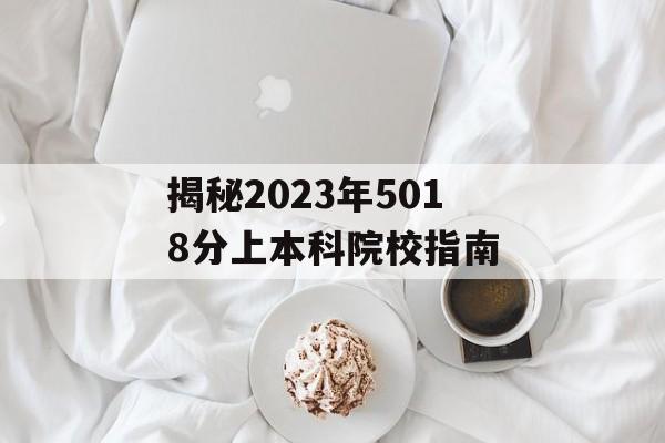 揭秘2023年5018分上本科院校指南