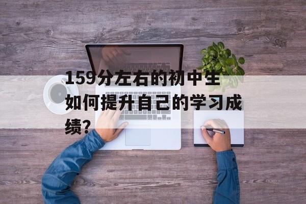 159分左右的初中生如何提升自己的学习成绩？