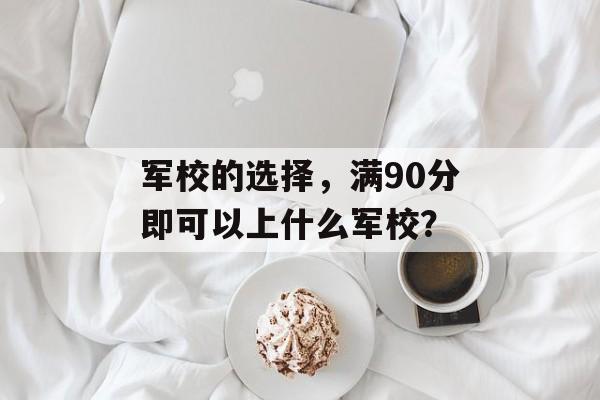 军校的选择，满90分即可以上什么军校？