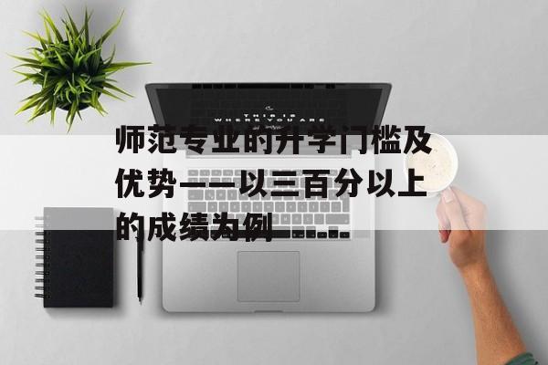 师范专业的升学门槛及优势——以三百分以上的成绩为例