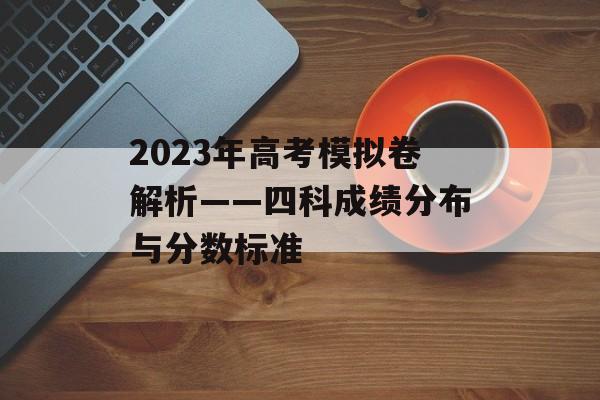 2023年高考模拟卷解析——四科成绩分布与分数标准