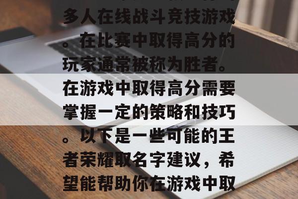 王者荣耀是一款流行的多人在线战斗竞技游戏。在比赛中取得高分的玩家通常被称为胜者。在游戏中取得高分需要掌握一定的策略和技巧。以下是一些可能的王者荣耀取名字建议，希望能帮助你在游戏中取得更好的成绩。