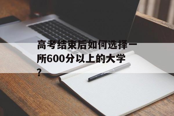 高考结束后如何选择一所600分以上的大学？