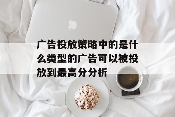 广告投放策略中的是什么类型的广告可以被投放到最高分分析