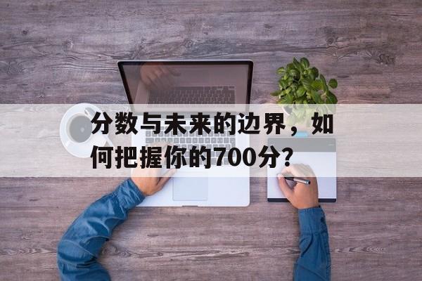 分数与未来的边界，如何把握你的700分？