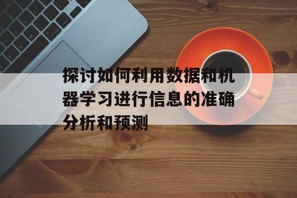 探讨如何利用数据和机器学习进行信息的准确分析和预测
