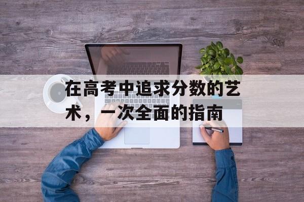 在高考中追求分数的艺术，一次全面的指南