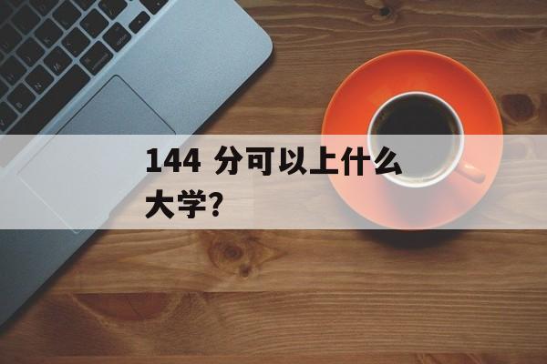 144 分可以上什么大学？