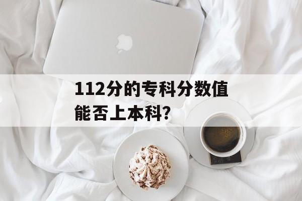112分的专科分数值能否上本科？