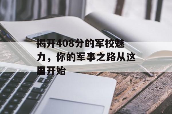 揭开408分的军校魅力,你的军事之路从这里开始 揭开408分的军校魅力,你的军事之路从这里开始