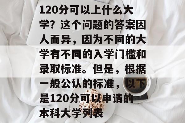 120分可以上什么大学？这个问题的答案因人而异，因为不同的大学有不同的入学门槛和录取标准。但是，根据一般公认的标准，以下是120分可以申请的本科大学列表
