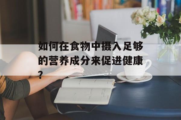 如何在食物中摄入足够的营养成分来促进健康？