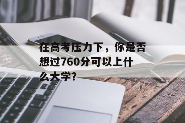 在高考压力下，你是否想过760分可以上什么大学？