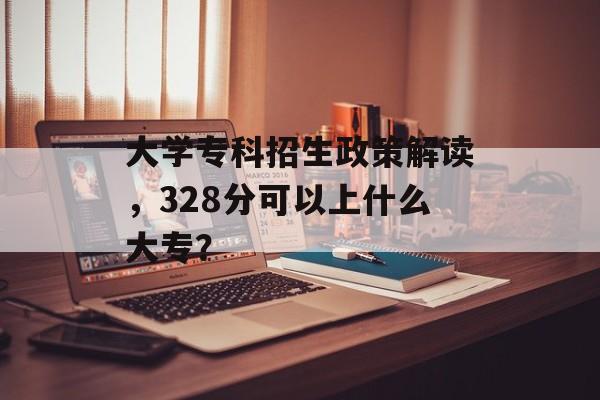 大学专科招生政策解读，328分可以上什么大专？