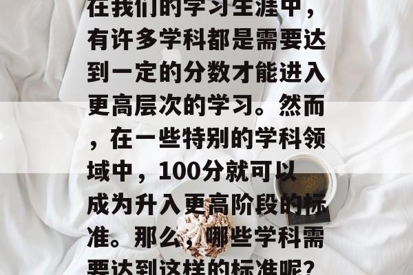 在我们的学习生涯中，有许多学科都是需要达到一定的分数才能进入更高层次的学习。然而，在一些特别的学科领域中，100分就可以成为升入更高阶段的标准。那么，哪些学科需要达到这样的标准呢？