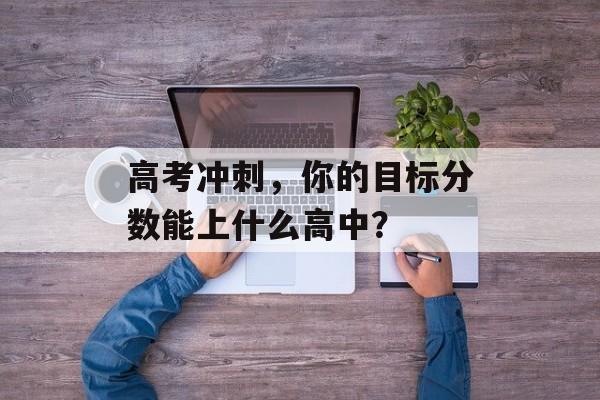 高考冲刺，你的目标分数能上什么高中？
