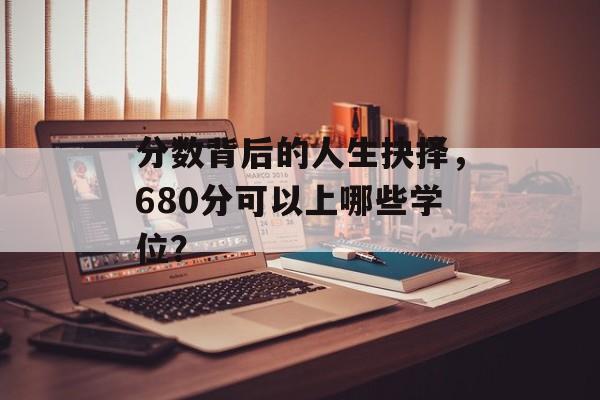 分数背后的人生抉择，680分可以上哪些学位？