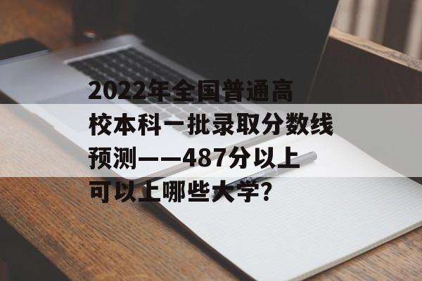 2022年全国普通高校本科一批录取分数线预测——487分以上可以上哪些大学？