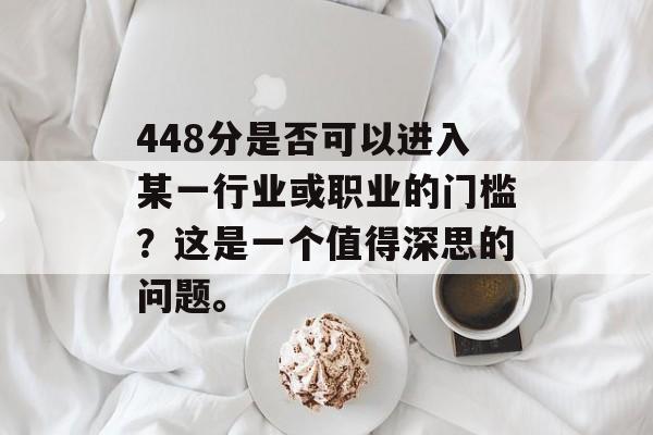 448分是否可以进入某一行业或职业的门槛？这是一个值得深思的问题。