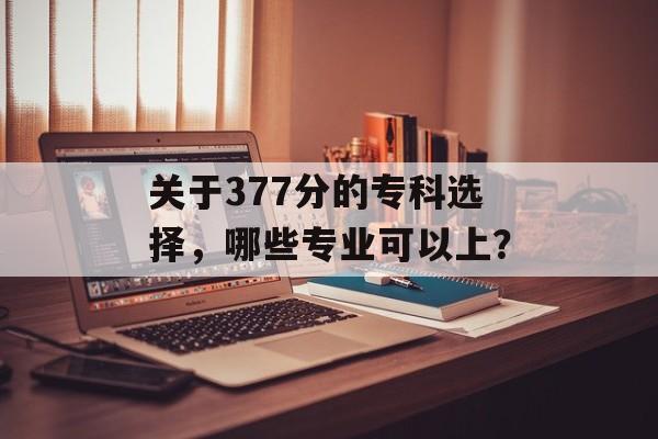 关于377分的专科选择，哪些专业可以上？