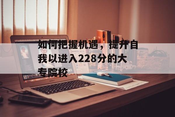 如何把握机遇，提升自我以进入228分的大专院校