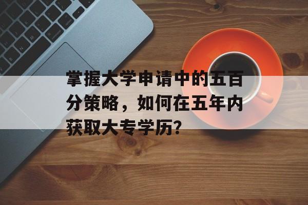 掌握大学申请中的五百分策略，如何在五年内获取大专学历？