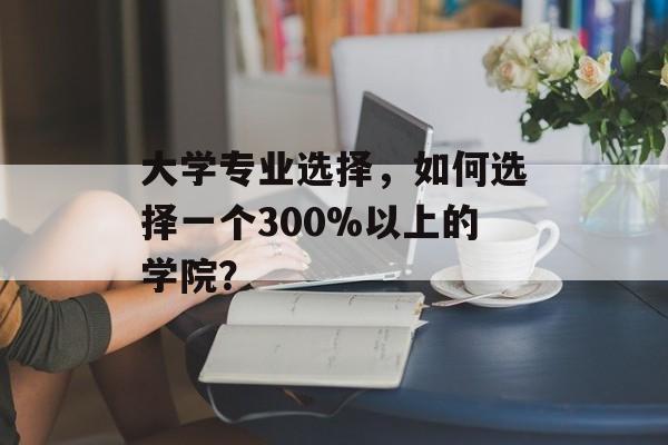 大学专业选择，如何选择一个300%以上的学院？