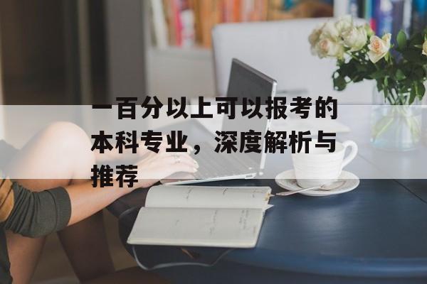 一百分以上可以报考的本科专业，深度解析与推荐