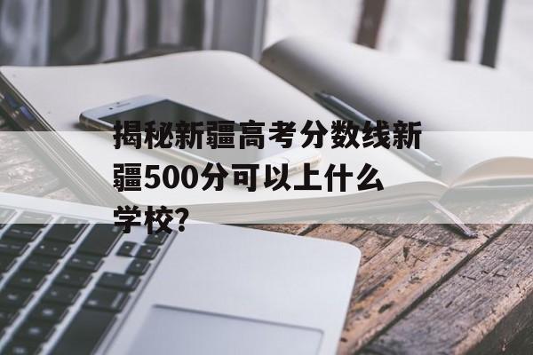 揭秘新疆高考分数线新疆500分可以上什么学校？