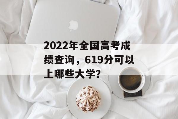 2022年全国高考成绩查询，619分可以上哪些大学？