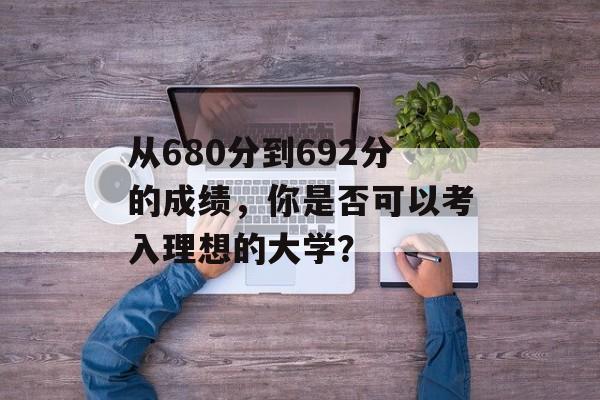 从680分到692分的成绩，你是否可以考入理想的大学？