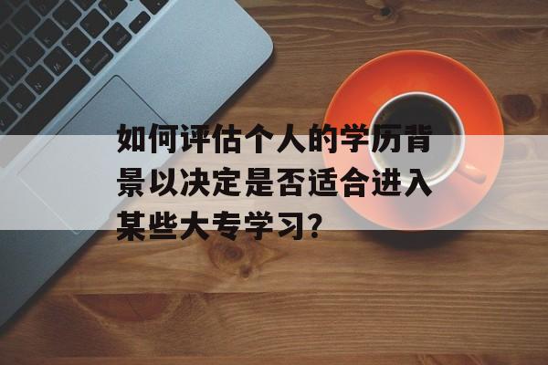 如何评估个人的学历背景以决定是否适合进入某些大专学习？