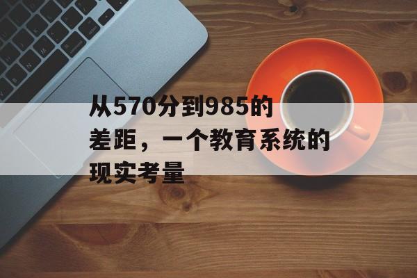 从570分到985的差距，一个教育系统的现实考量
