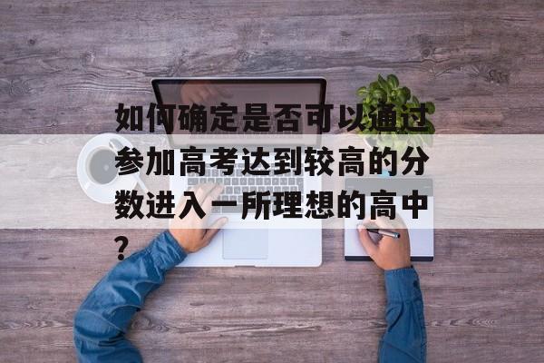 如何确定是否可以通过参加高考达到较高的分数进入一所理想的高中？