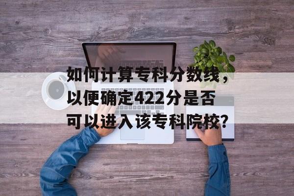 如何计算专科分数线，以便确定422分是否可以进入该专科院校？