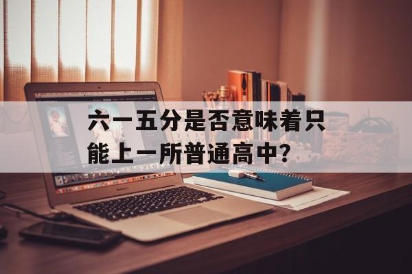 六一五分是否意味着只能上一所普通高中? 六一五分是否意味着只能上一所普通高中?