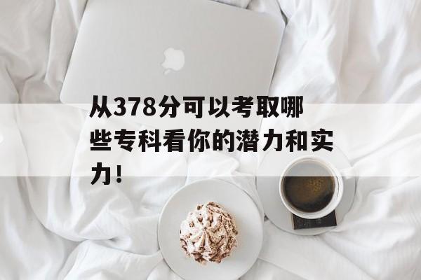 从378分可以考取哪些专科看你的潜力和实力！