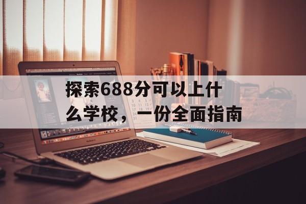 探索688分可以上什么学校,一份全面指南 探索688分可以上什么学校,一份全面指南