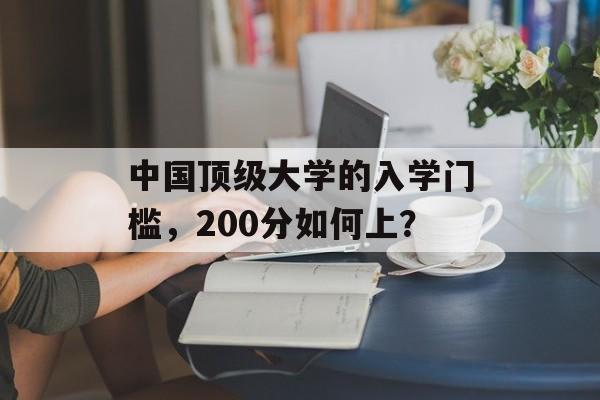 中国顶级大学的入学门槛，200分如何上？
