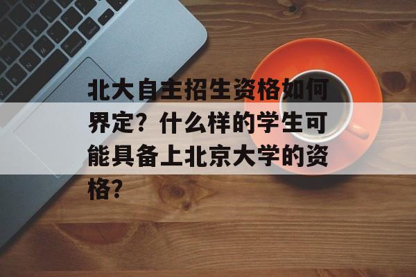 北大自主招生资格如何界定？什么样的学生可能具备上北京大学的资格？