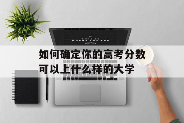 如何确定你的高考分数可以上什么样的大学