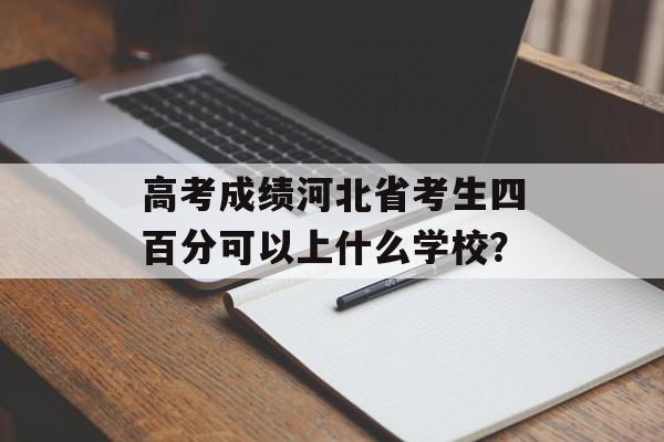 高考成绩河北省考生四百分可以上什么学校？