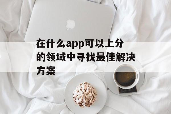 在什么app可以上分的领域中寻找最佳解决方案