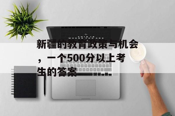新疆的教育政策与机会，一个500分以上考生的答案