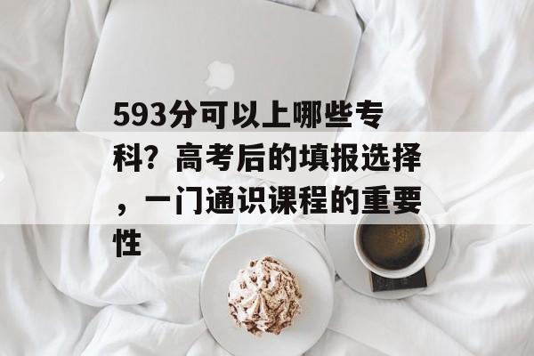 593分可以上哪些专科？高考后的填报选择，一门通识课程的重要性