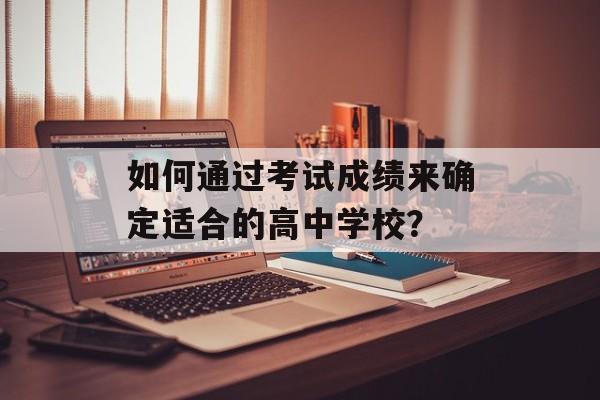 如何通过考试成绩来确定适合的高中学校？