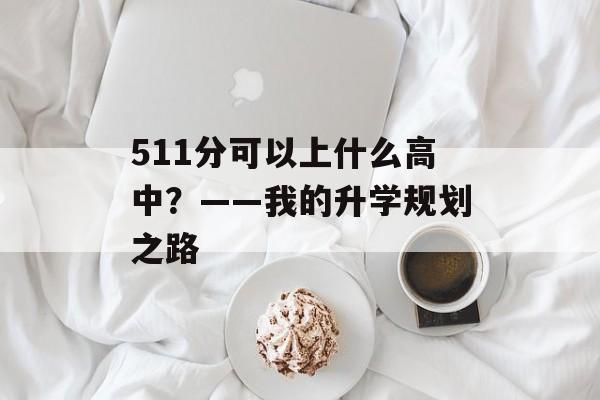511分可以上什么高中?——我的升学规划之路 511分可以上什么高中?——我的升学规划之路