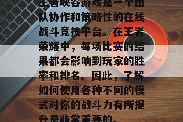 王者峡谷游戏是一个团队协作和策略性的在线战斗竞技平台。在王者荣耀中,每场比赛的结果都会影响到玩家的胜率和排名。因此,了解如何使用各种不同的模式对你的战斗力有所提升是非常重要的。 王者峡谷游戏是一个团队协作和策略性的在线战斗竞技平台。在王者荣耀中,每场比赛的结果都会影响到玩家的胜率和排名。因此,了解如何使用各种不同的模式对你的战斗力有所提升是非常重要的。