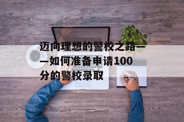 迈向理想的警校之路——如何准备申请100分的警校录取