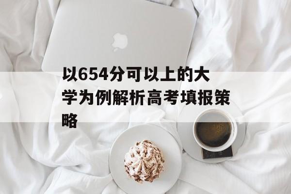 以654分可以上的大学为例解析高考填报策略 以654分可以上的大学为例解析高考填报策略